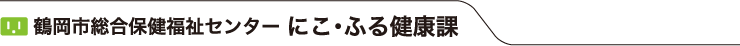 鶴岡市総合保健福祉センター　にこ・ふる健康課